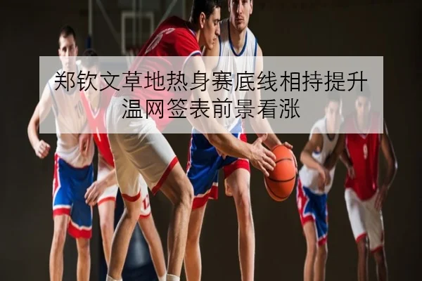 郑钦文草地热身赛底线相持提升 温网签表前景看涨