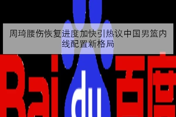 周琦腰伤恢复进度加快引热议中国男篮内线配置新格局